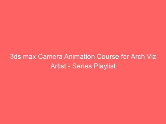 3ds max Camera Animation Course for Arch Viz Artist – Series Playlist