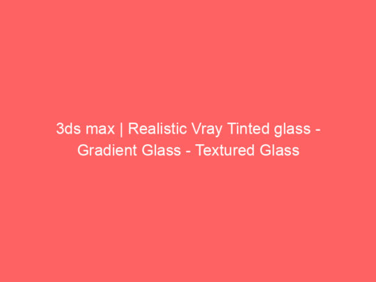 3ds max | Realistic Vray Tinted glass – Gradient Glass – Textured Glass