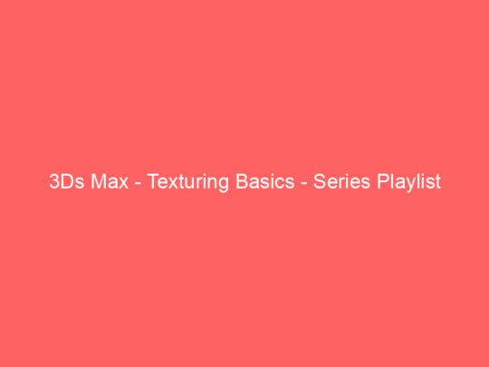 3Ds Max – Texturing Basics – Series Playlist