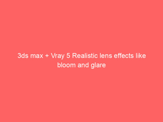 3ds max + Vray 5 Realistic lens effects like bloom and glare
