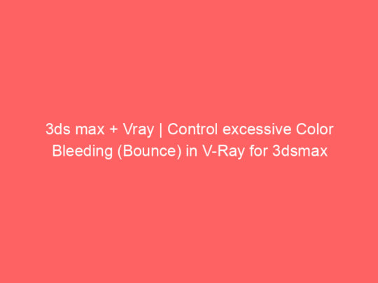 3ds max + Vray | Control excessive Color Bleeding (Bounce) in V-Ray for 3dsmax