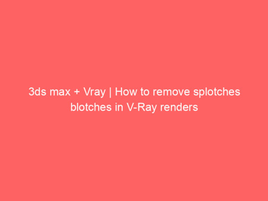 3ds max + Vray | How to remove splotches blotches in V-Ray renders