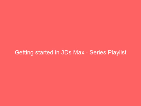 Getting started in 3Ds Max – Series Playlist
