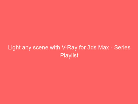 Light any scene with V-Ray for 3ds Max – Series Playlist