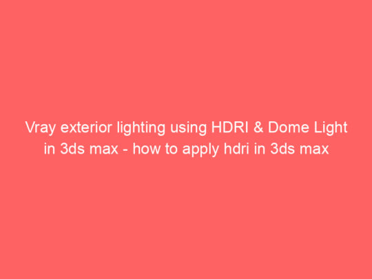 Vray exterior lighting using HDRI & Dome Light in 3ds max – how to apply hdri in 3ds max